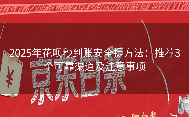 2025年花呗秒到账安全提方法：推荐3个可靠渠道及注意事项