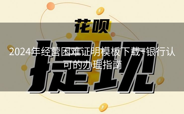 2024年经营困难证明模板下载+银行认可的办理指南