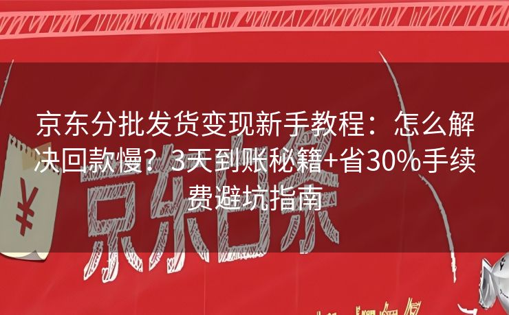 京东分批发货变现新手教程：怎么解决回款慢？3天到账秘籍+省30%手续费避坑指南