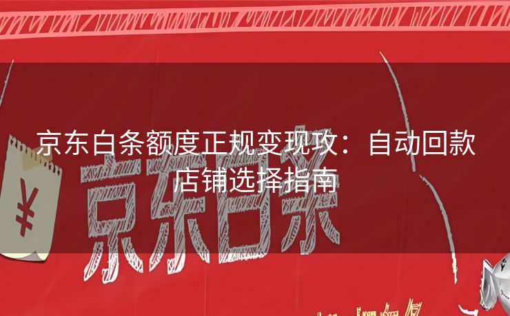 京东白条额度正规变现攻：自动回款店铺选择指南