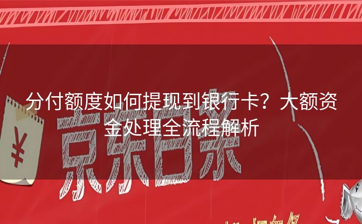 分付额度如何提现到银行卡？大额资金处理全流程解析