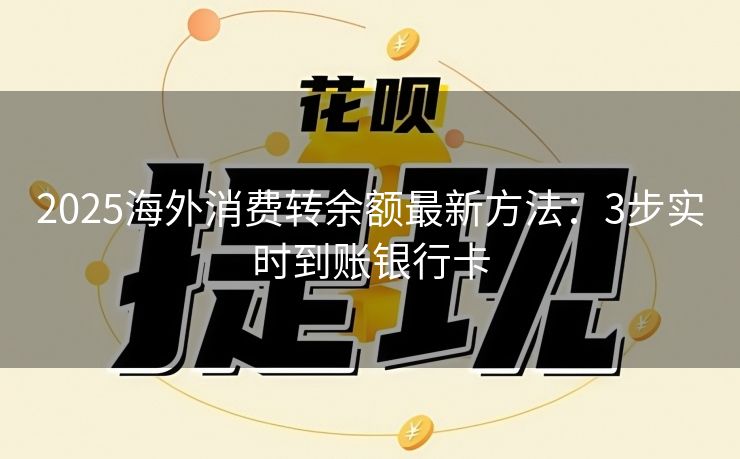 2025海外消费转余额最新方法：3步实时到账银行卡