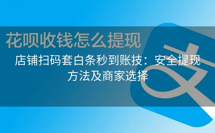 店铺扫码套白条秒到账技：安全提现方法及商家选择