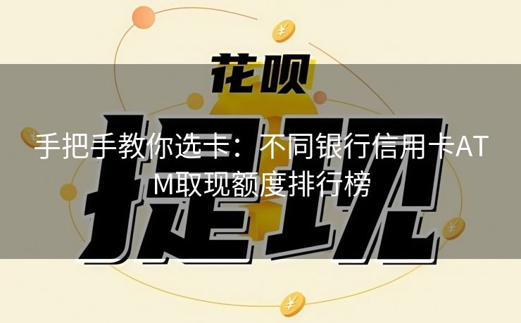 手把手教你选卡：不同银行信用卡ATM取现额度排行榜