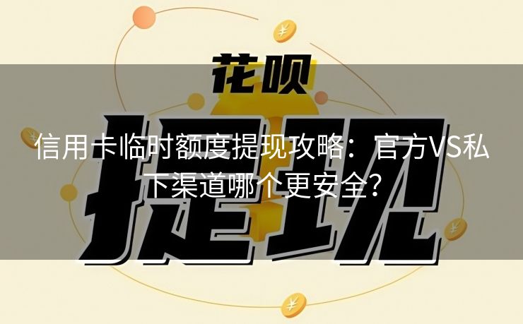 信用卡临时额度提现攻略：官方VS私下渠道哪个更安全？