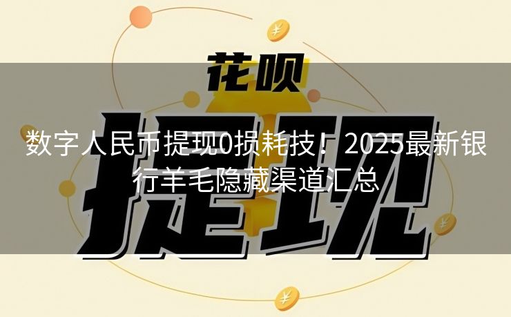 数字人民币提现0损耗技！2025最新银行羊毛隐藏渠道汇总