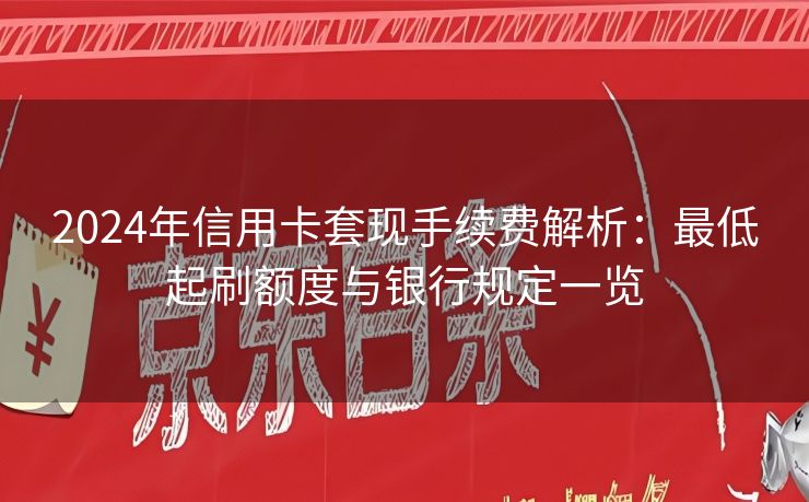 2024年信用卡套现手续费解析：最低起刷额度与银行规定一览