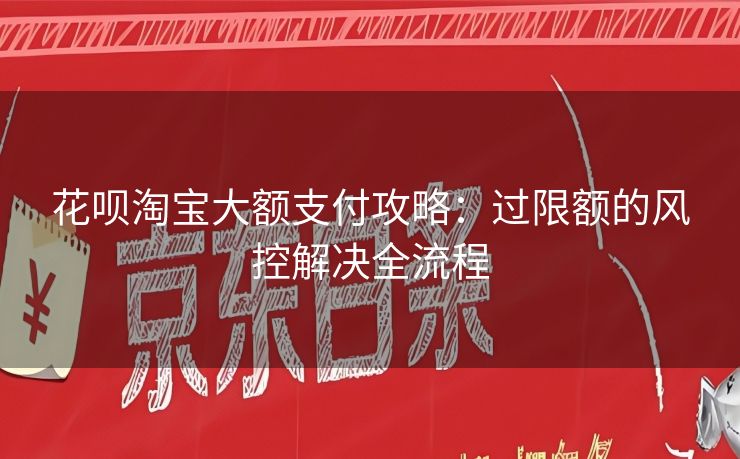 花呗淘宝大额支付攻略：过限额的风控解决全流程