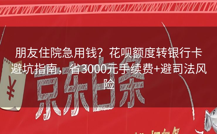 朋友住院急用钱？花呗额度转银行卡避坑指南，省3000元手续费+避司法风险