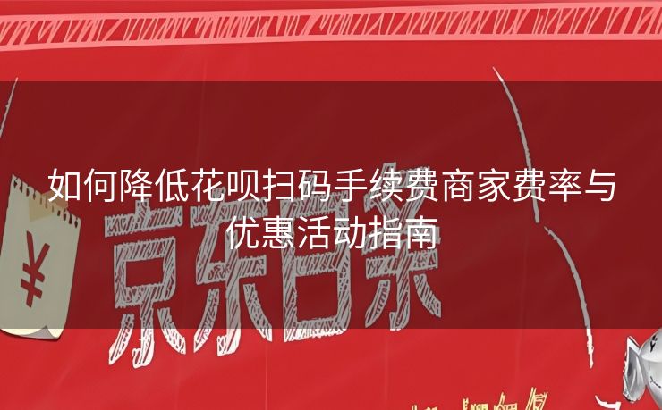 如何降低花呗扫码手续费商家费率与优惠活动指南