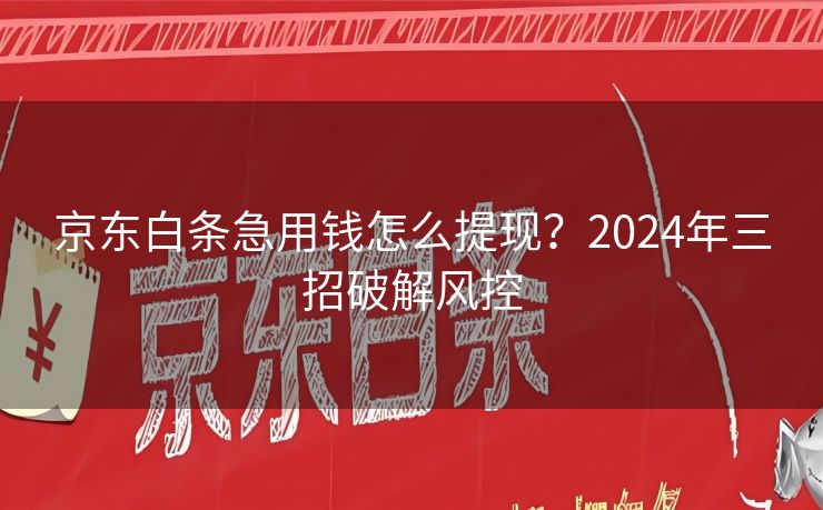 京东白条急用钱怎么提现？2024年三招破解风控
