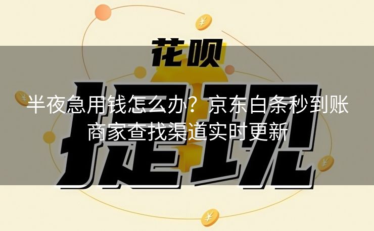 半夜急用钱怎么办？京东白条秒到账商家查找渠道实时更新