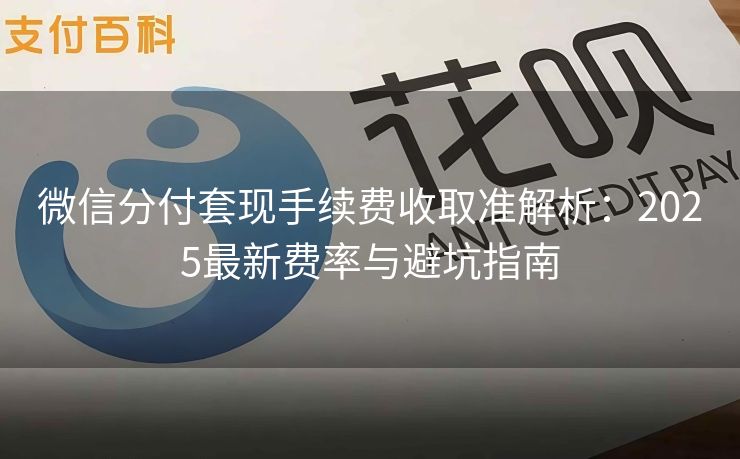 微信分付套现手续费收取准解析：2025最新费率与避坑指南