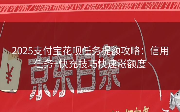 2025支付宝花呗任务提额攻略：信用任务+快充技巧快速涨额度