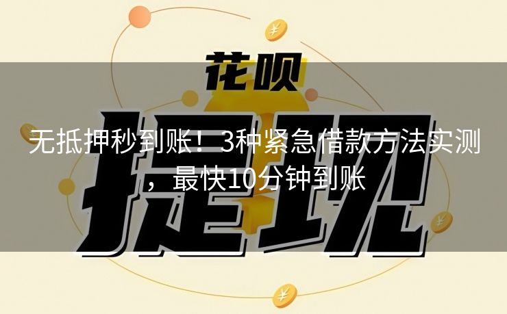 无抵押秒到账！3种紧急借款方法实测，最快10分钟到账