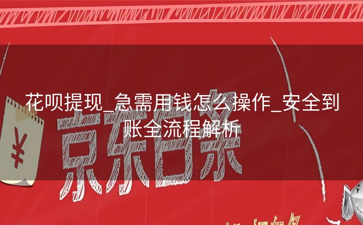 花呗提现_急需用钱怎么操作_安全到账全流程解析