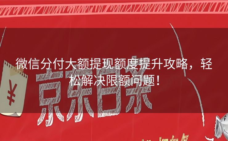 微信分付大额提现额度提升攻略，轻松解决限额问题！