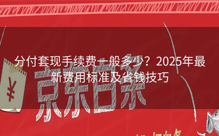分付套现手续费一般多少？2025年最新费用标准及省钱技巧