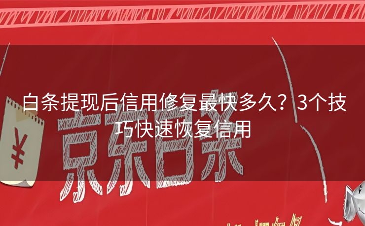 白条提现后信用修复最快多久？3个技巧快速恢复信用