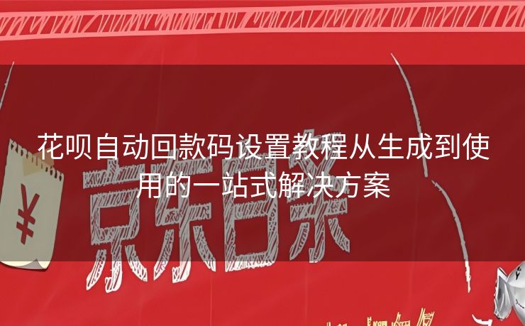 花呗自动回款码设置教程从生成到使用的一站式解决方案