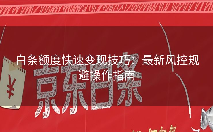 白条额度快速变现技巧：最新风控规避操作指南