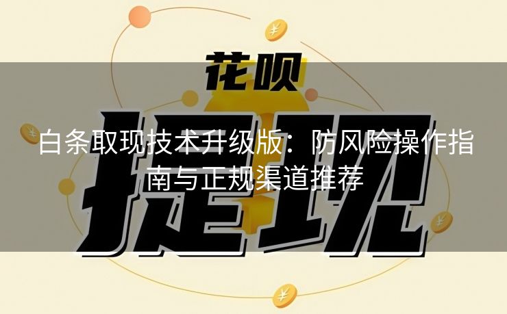 白条取现技术升级版：防风险操作指南与正规渠道推荐