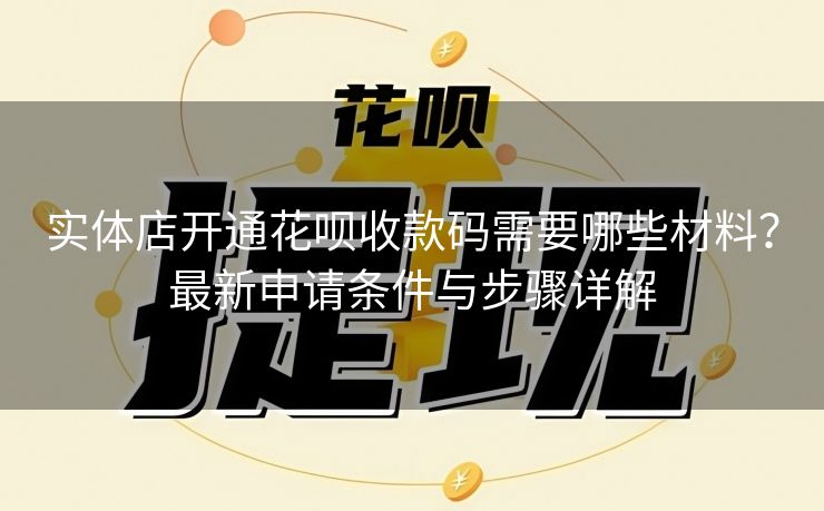 实体店开通花呗收款码需要哪些材料？最新申请条件与步骤详解