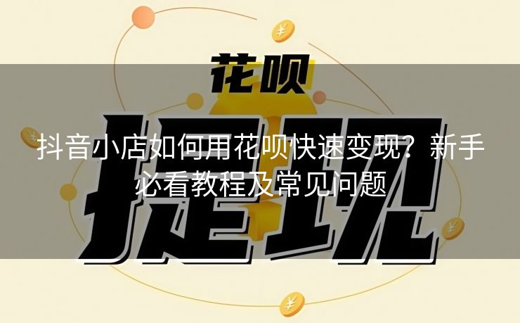 抖音小店如何用花呗快速变现？新手必看教程及常见问题