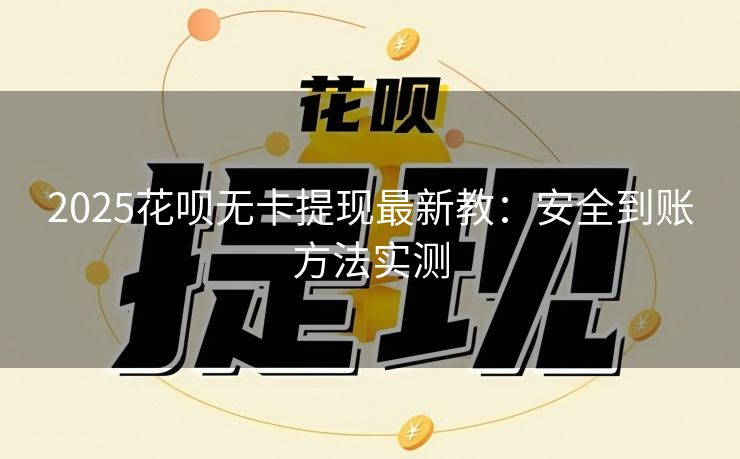 2025花呗无卡提现最新教：安全到账方法实测