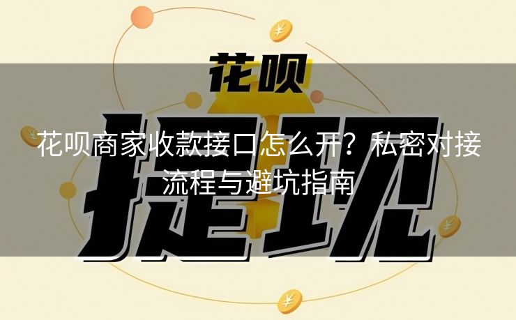 花呗商家收款接口怎么开？私密对接流程与避坑指南