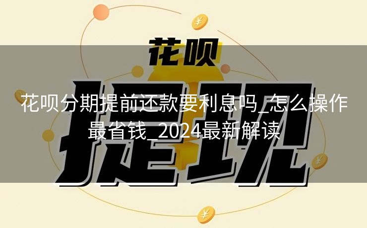 花呗分期提前还款要利息吗_怎么操作最省钱_2024最新解读