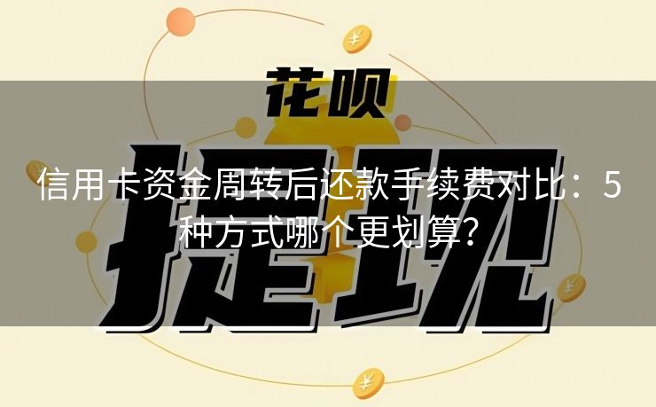 信用卡资金周转后还款手续费对比：5种方式哪个更划算？