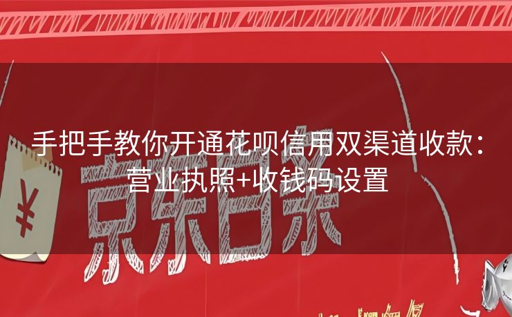 手把手教你开通花呗信用双渠道收款：营业执照+收钱码设置