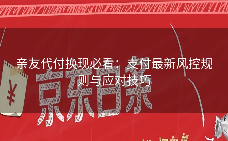 亲友代付换现必看：支付最新风控规则与应对技巧