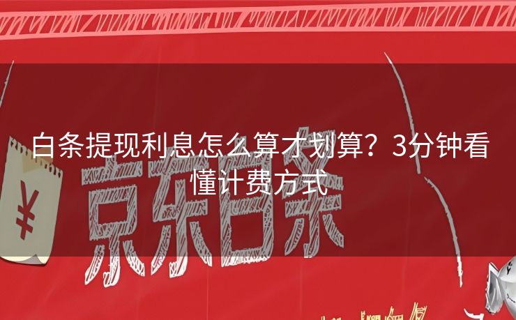 白条提现利息怎么算才划算？3分钟看懂计费方式
