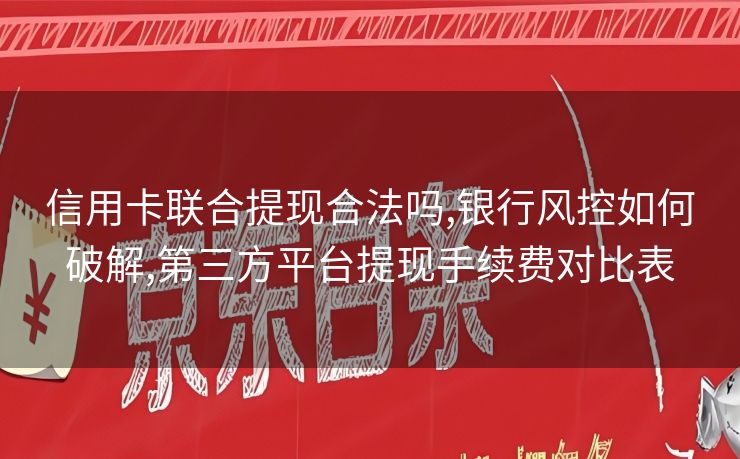 信用卡联合提现合法吗,银行风控如何破解,第三方平台提现手续费对比表