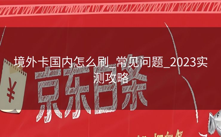 境外卡国内怎么刷_常见问题_2023实测攻略