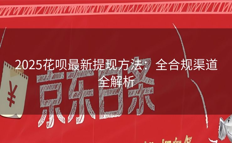 2025花呗最新提现方法：全合规渠道全解析