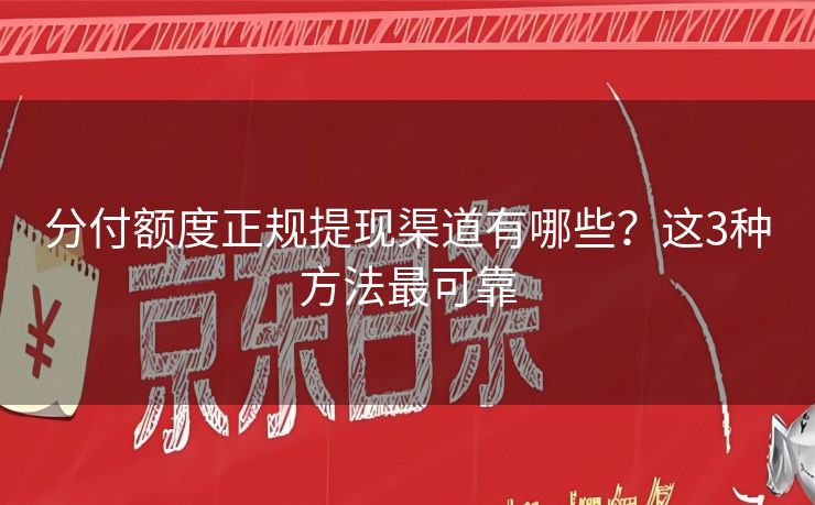 分付额度正规提现渠道有哪些？这3种方法最可靠