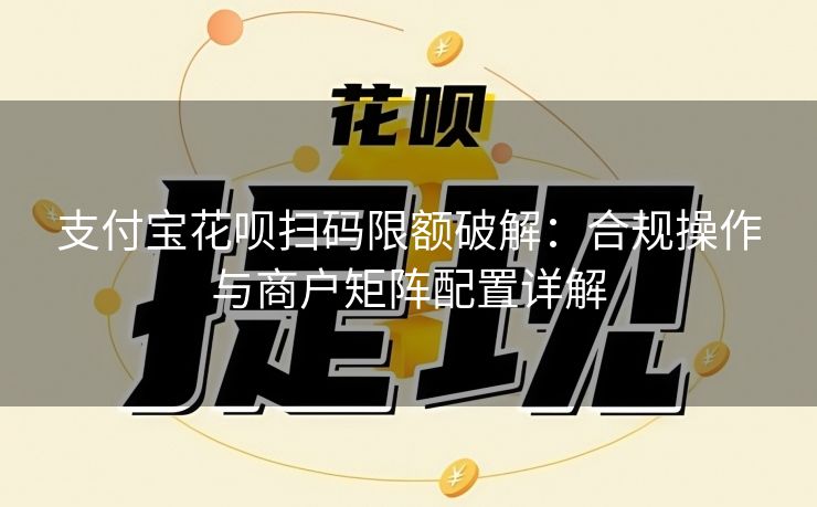 支付宝花呗扫码限额破解：合规操作与商户矩阵配置详解