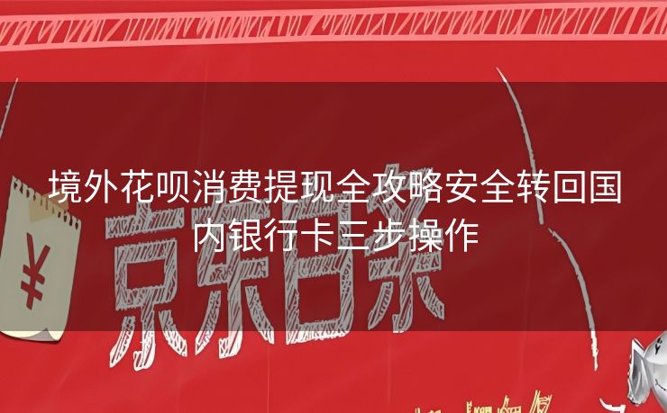 境外花呗消费提现全攻略安全转回国内银行卡三步操作