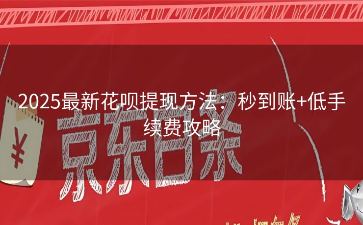 2025最新花呗提现方法：秒到账+低手续费攻略