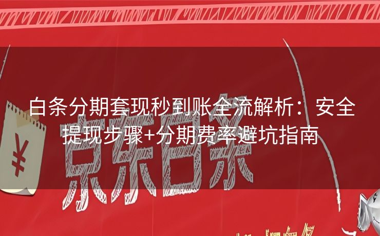 白条分期套现秒到账全流解析：安全提现步骤+分期费率避坑指南