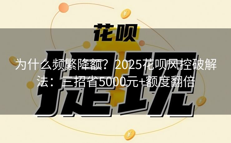 为什么频繁降额？2025花呗风控破解法：三招省5000元+额度翻倍