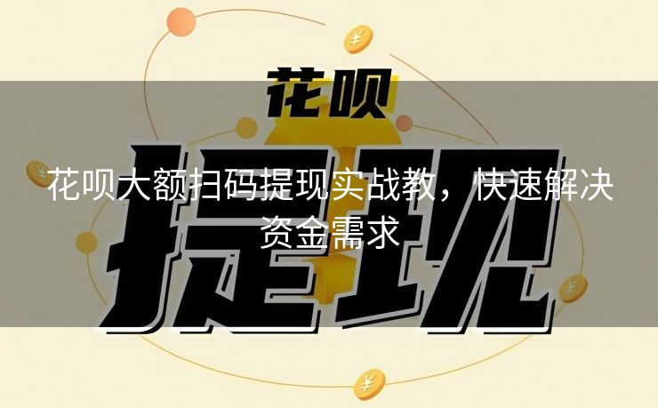 花呗大额扫码提现实战教，快速解决资金需求