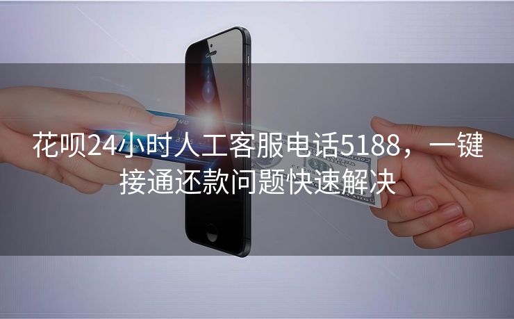花呗24小时人工客服电话5188，一键接通还款问题快速解决