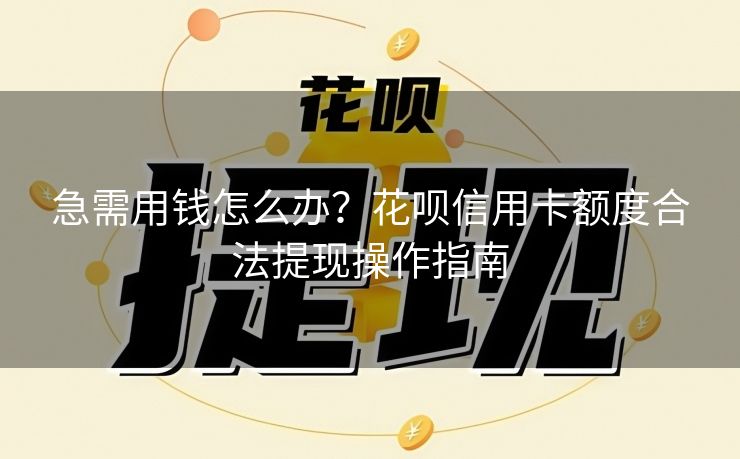 急需用钱怎么办？花呗信用卡额度合法提现操作指南