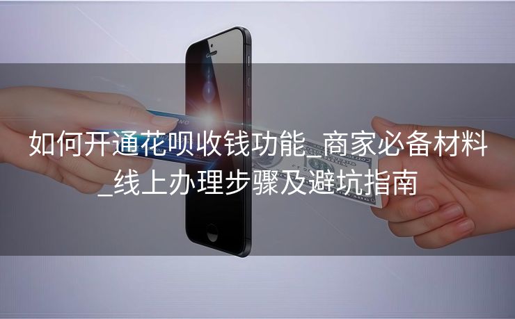 如何开通花呗收钱功能_商家必备材料_线上办理步骤及避坑指南