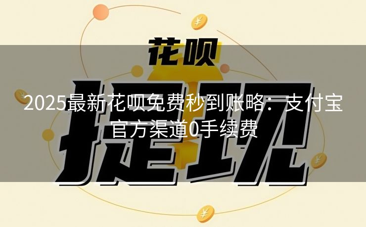 2025最新花呗免费秒到账略：支付宝官方渠道0手续费