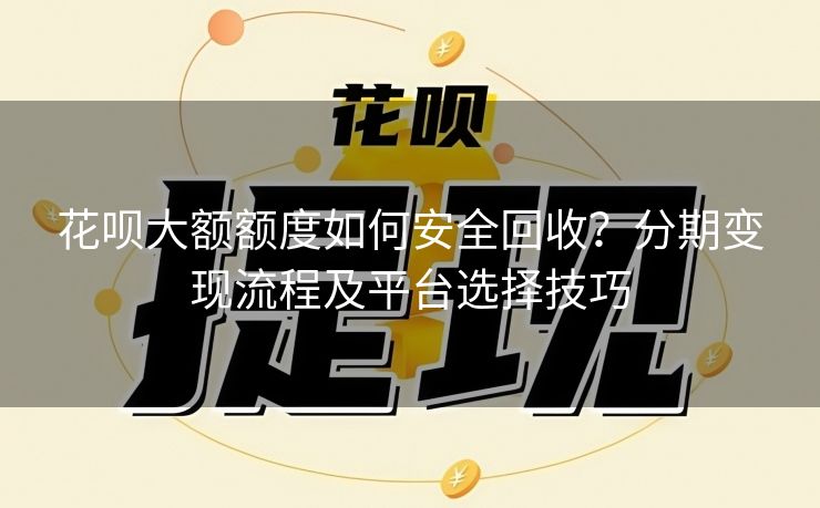 花呗大额额度如何安全回收？分期变现流程及平台选择技巧
